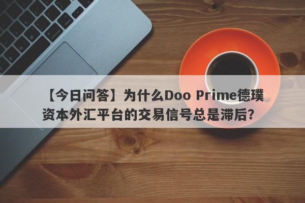 【今日问答】为什么Doo Prime德璞资本外汇平台的交易信号总是滞后？-第1张图片-要懂汇