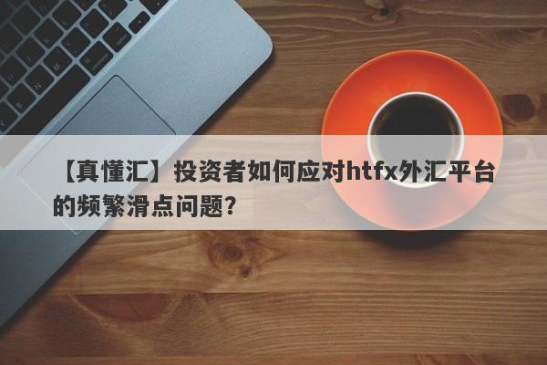 【真懂汇】投资者如何应对htfx外汇平台的频繁滑点问题？-第1张图片-要懂汇