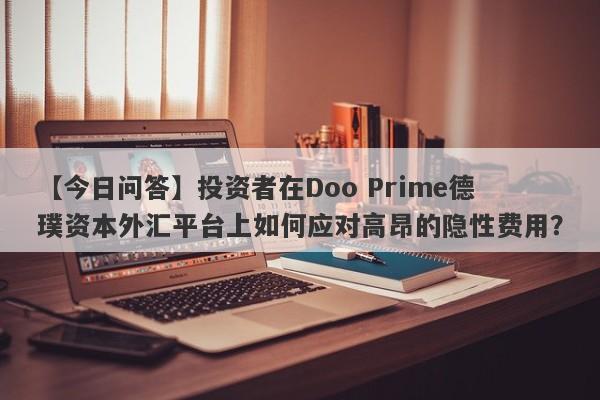 【今日问答】投资者在Doo Prime德璞资本外汇平台上如何应对高昂的隐性费用？-第1张图片-要懂汇