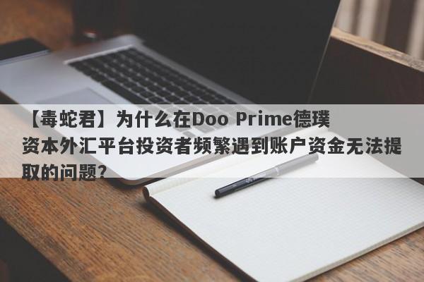 【毒蛇君】为什么在Doo Prime德璞资本外汇平台投资者频繁遇到账户资金无法提取的问题？-第1张图片-要懂汇