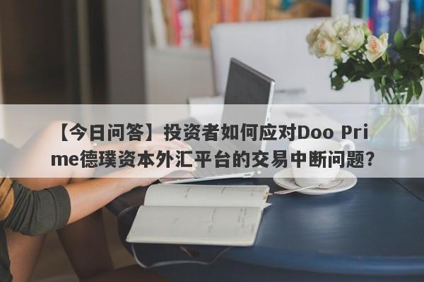 【今日问答】投资者如何应对Doo Prime德璞资本外汇平台的交易中断问题？-第1张图片-要懂汇