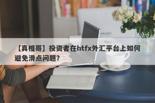 【真相哥】投资者在htfx外汇平台上如何避免滑点问题？-第1张图片-要懂汇