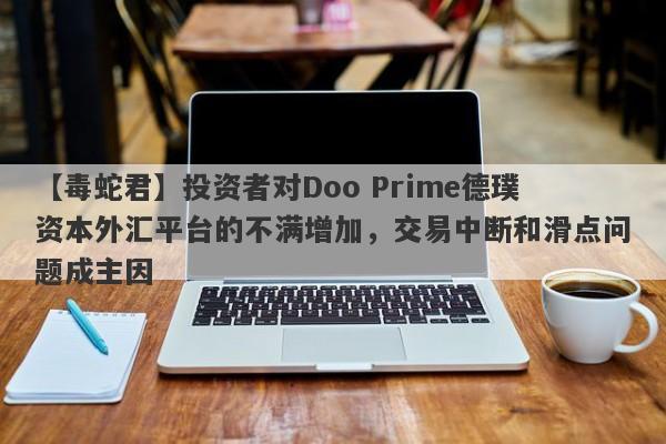 【毒蛇君】投资者对Doo Prime德璞资本外汇平台的不满增加，交易中断和滑点问题成主因-第1张图片-要懂汇