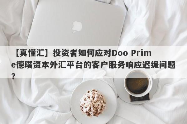 【真懂汇】投资者如何应对Doo Prime德璞资本外汇平台的客户服务响应迟缓问题？-第1张图片-要懂汇