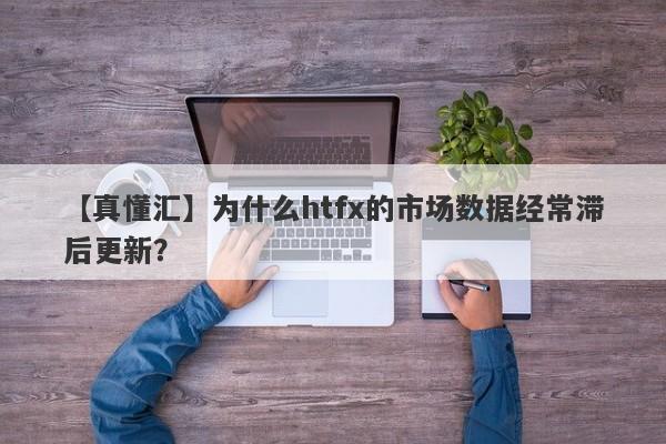 【真懂汇】为什么htfx的市场数据经常滞后更新？-第1张图片-要懂汇