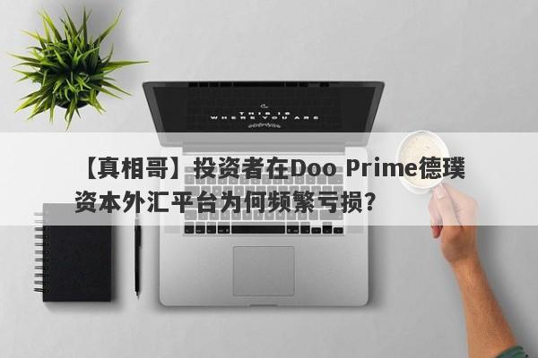 【真相哥】投资者在Doo Prime德璞资本外汇平台为何频繁亏损？-第1张图片-要懂汇