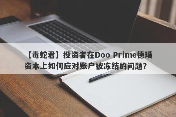 【毒蛇君】投资者在Doo Prime德璞资本上如何应对账户被冻结的问题？-第1张图片-要懂汇