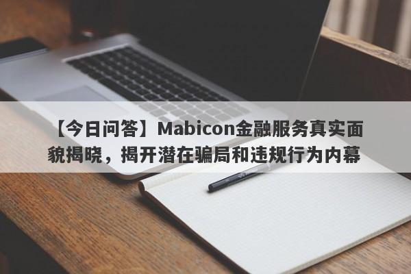 【今日问答】Mabicon金融服务真实面貌揭晓，揭开潜在骗局和违规行为内幕-第1张图片-要懂汇