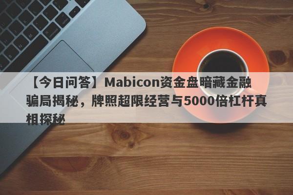 【今日问答】Mabicon资金盘暗藏金融骗局揭秘，牌照超限经营与5000倍杠杆真相探秘-第1张图片-要懂汇