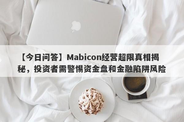 【今日问答】Mabicon经营超限真相揭秘，投资者需警惕资金盘和金融陷阱风险-第1张图片-要懂汇