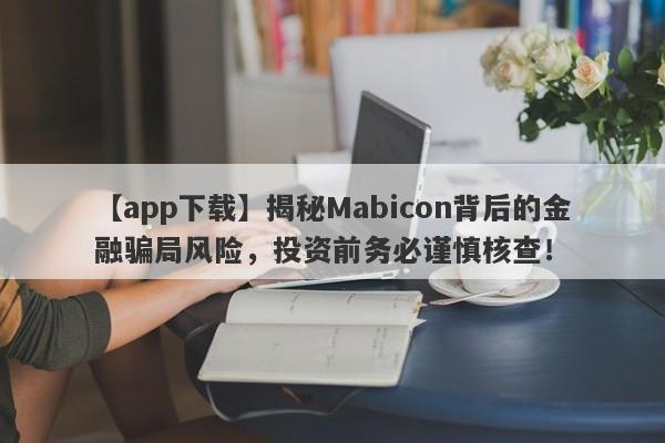 【app下载】揭秘Mabicon背后的金融骗局风险，投资前务必谨慎核查！-第1张图片-要懂汇