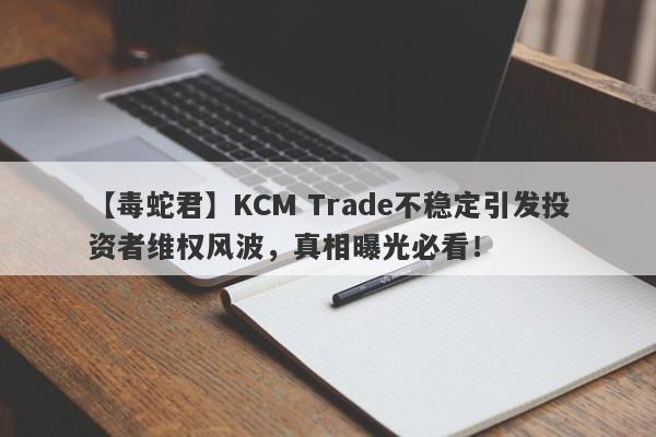 【毒蛇君】KCM Trade不稳定引发投资者维权风波，真相曝光必看！-第1张图片-要懂汇