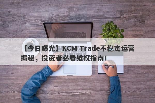 【今日曝光】KCM Trade不稳定运营揭秘，投资者必看维权指南！-第1张图片-要懂汇