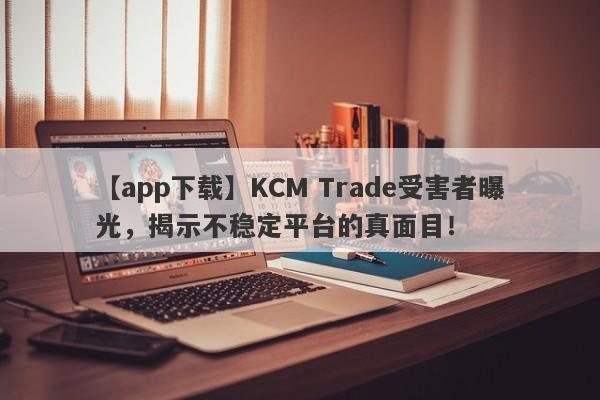 【app下载】KCM Trade受害者曝光，揭示不稳定平台的真面目！-第1张图片-要懂汇