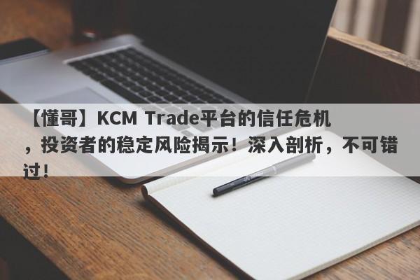 【懂哥】KCM Trade平台的信任危机，投资者的稳定风险揭示！深入剖析，不可错过！-第1张图片-要懂汇