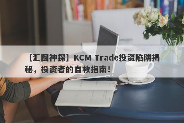 【汇圈神探】KCM Trade投资陷阱揭秘，投资者的自救指南！-第1张图片-要懂汇