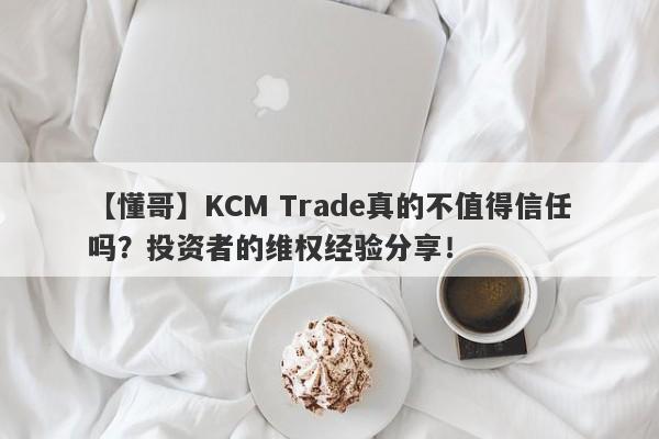 【懂哥】KCM Trade真的不值得信任吗？投资者的维权经验分享！-第1张图片-要懂汇