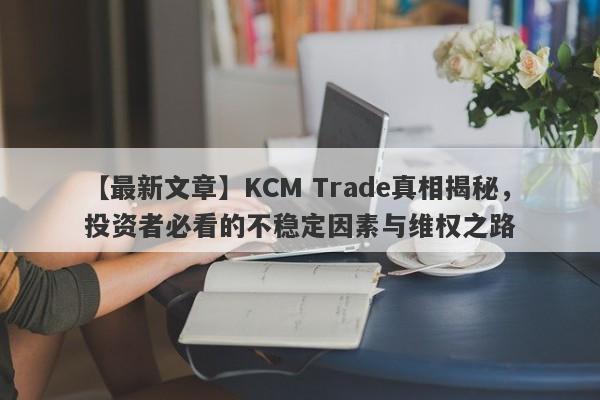 【最新文章】KCM Trade真相揭秘，投资者必看的不稳定因素与维权之路-第1张图片-要懂汇