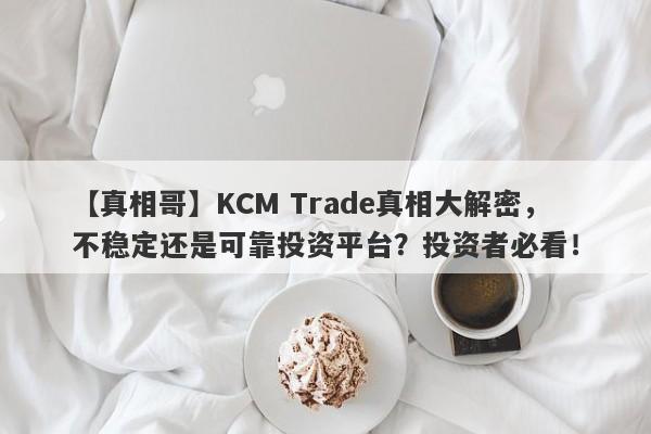 【真相哥】KCM Trade真相大解密，不稳定还是可靠投资平台？投资者必看！-第1张图片-要懂汇