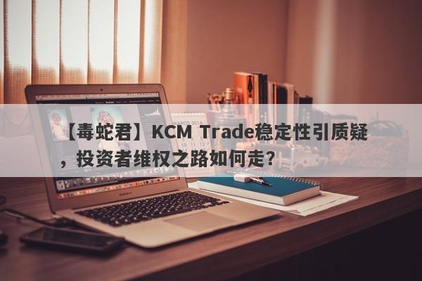 【毒蛇君】KCM Trade稳定性引质疑，投资者维权之路如何走？-第1张图片-要懂汇