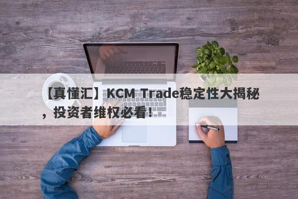 【真懂汇】KCM Trade稳定性大揭秘，投资者维权必看！-第1张图片-要懂汇