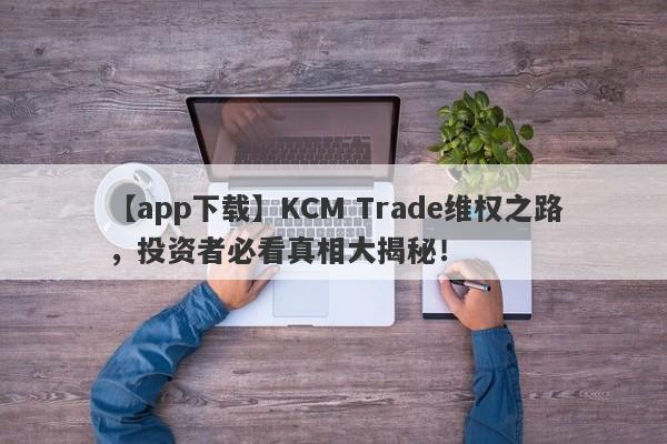 【app下载】KCM Trade维权之路，投资者必看真相大揭秘！-第1张图片-要懂汇