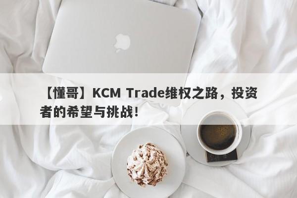 【懂哥】KCM Trade维权之路，投资者的希望与挑战！-第1张图片-要懂汇