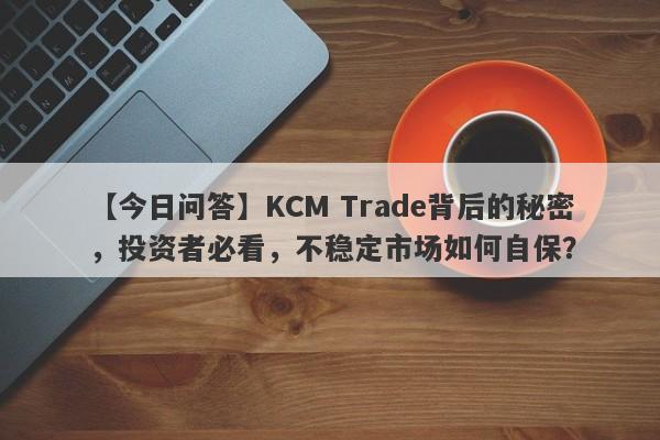 【今日问答】KCM Trade背后的秘密，投资者必看，不稳定市场如何自保？-第1张图片-要懂汇