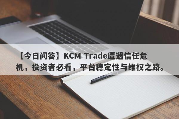 【今日问答】KCM Trade遭遇信任危机，投资者必看，平台稳定性与维权之路。-第1张图片-要懂汇