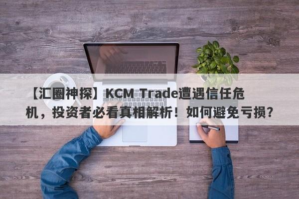 【汇圈神探】KCM Trade遭遇信任危机，投资者必看真相解析！如何避免亏损？-第1张图片-要懂汇