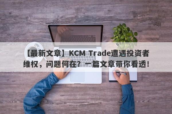 【最新文章】KCM Trade遭遇投资者维权，问题何在？一篇文章带你看透！-第1张图片-要懂汇