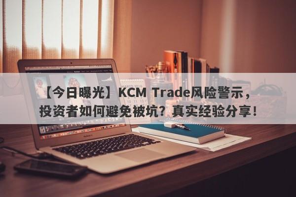 【今日曝光】KCM Trade风险警示，投资者如何避免被坑？真实经验分享！-第1张图片-要懂汇