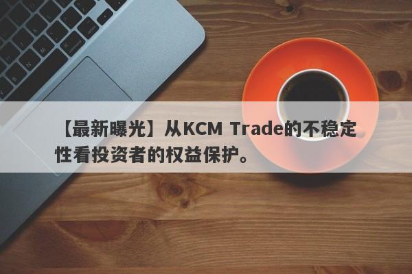 【最新曝光】从KCM Trade的不稳定性看投资者的权益保护。-第1张图片-要懂汇