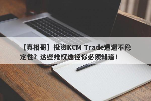 【真相哥】投资KCM Trade遭遇不稳定性？这些维权途径你必须知道！-第1张图片-要懂汇