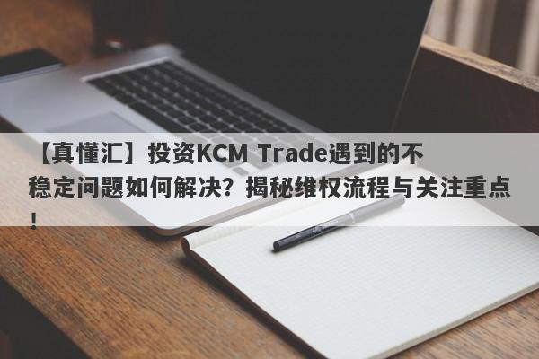 【真懂汇】投资KCM Trade遇到的不稳定问题如何解决？揭秘维权流程与关注重点！-第1张图片-要懂汇