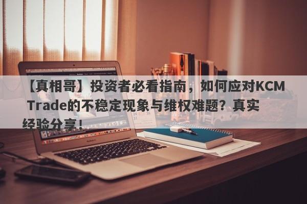 【真相哥】投资者必看指南，如何应对KCM Trade的不稳定现象与维权难题？真实经验分享！-第1张图片-要懂汇