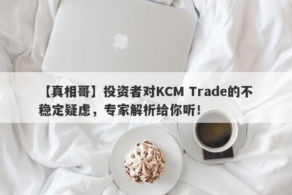 【真相哥】投资者对KCM Trade的不稳定疑虑，专家解析给你听！-第1张图片-要懂汇