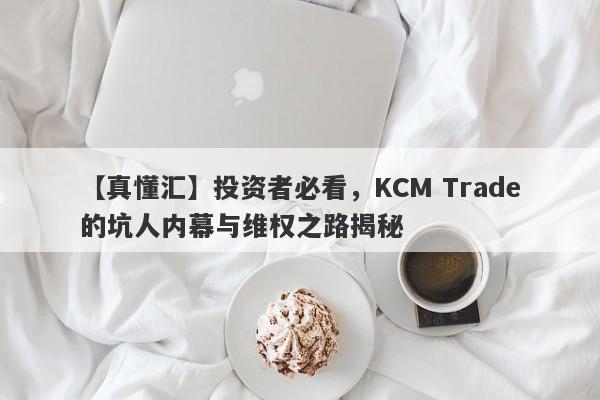 【真懂汇】投资者必看，KCM Trade的坑人内幕与维权之路揭秘-第1张图片-要懂汇