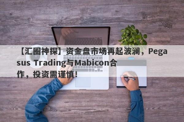 【汇圈神探】资金盘市场再起波澜，Pegasus Trading与Mabicon合作，投资需谨慎！-第1张图片-要懂汇