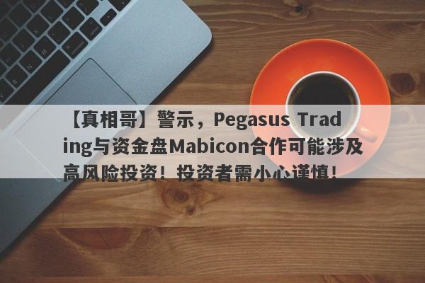 【真相哥】警示，Pegasus Trading与资金盘Mabicon合作可能涉及高风险投资！投资者需小心谨慎！-第1张图片-要懂汇