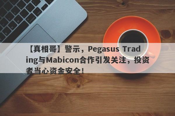 【真相哥】警示，Pegasus Trading与Mabicon合作引发关注，投资者当心资金安全！-第1张图片-要懂汇