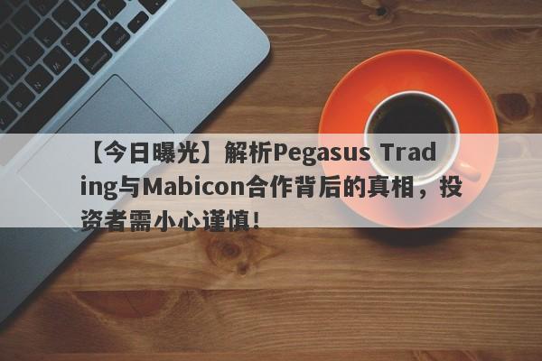 【今日曝光】解析Pegasus Trading与Mabicon合作背后的真相，投资者需小心谨慎！-第1张图片-要懂汇