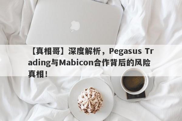 【真相哥】深度解析，Pegasus Trading与Mabicon合作背后的风险真相！-第1张图片-要懂汇