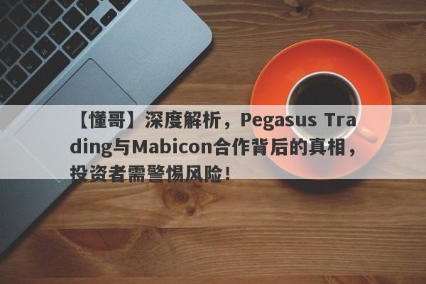 【懂哥】深度解析，Pegasus Trading与Mabicon合作背后的真相，投资者需警惕风险！-第1张图片-要懂汇