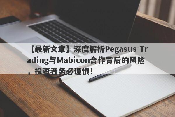 【最新文章】深度解析Pegasus Trading与Mabicon合作背后的风险，投资者务必谨慎！-第1张图片-要懂汇