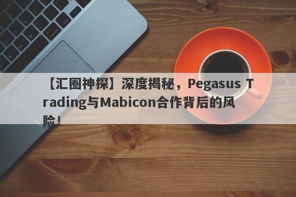 【汇圈神探】深度揭秘，Pegasus Trading与Mabicon合作背后的风险！-第1张图片-要懂汇