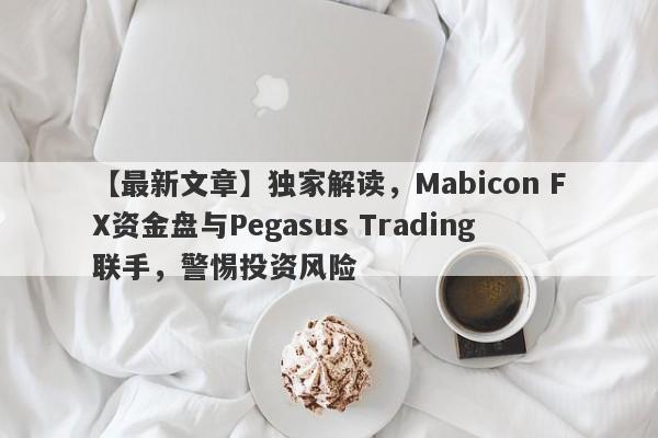 【最新文章】独家解读，Mabicon FX资金盘与Pegasus Trading联手，警惕投资风险-第1张图片-要懂汇