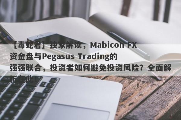 【毒蛇君】独家解读，Mabicon FX资金盘与Pegasus Trading的强强联合，投资者如何避免投资风险？全面解析在此！-第1张图片-要懂汇