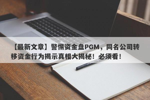 【最新文章】警惕资金盘PGM，同名公司转移资金行为揭示真相大揭秘！必须看！-第1张图片-要懂汇