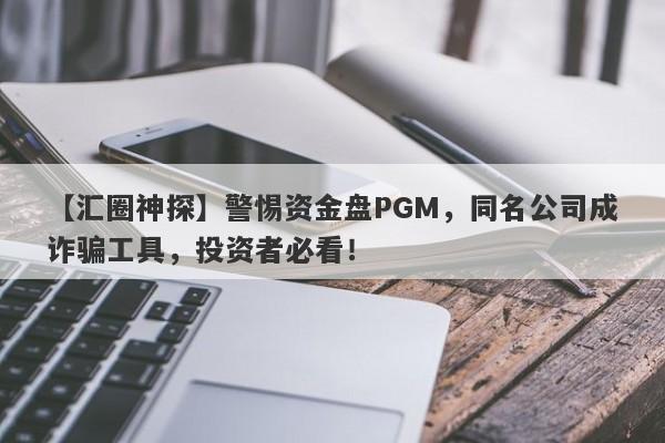 【汇圈神探】警惕资金盘PGM，同名公司成诈骗工具，投资者必看！-第1张图片-要懂汇